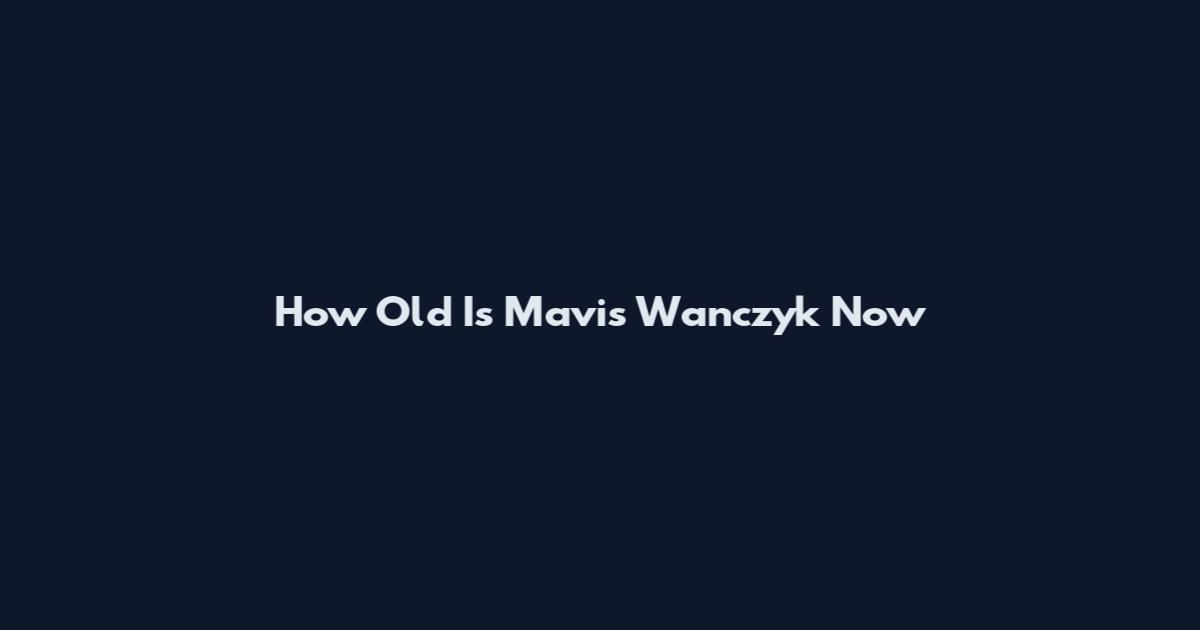 How Old Is Mavis Wanczyk Now