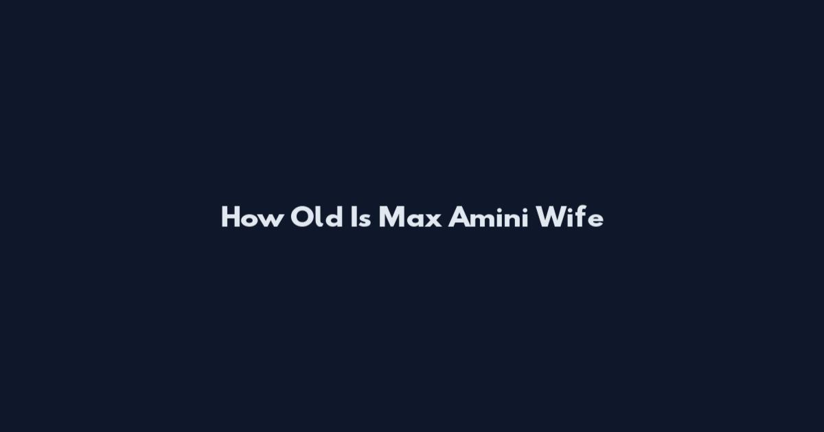 How Old Is Max Amini Wife