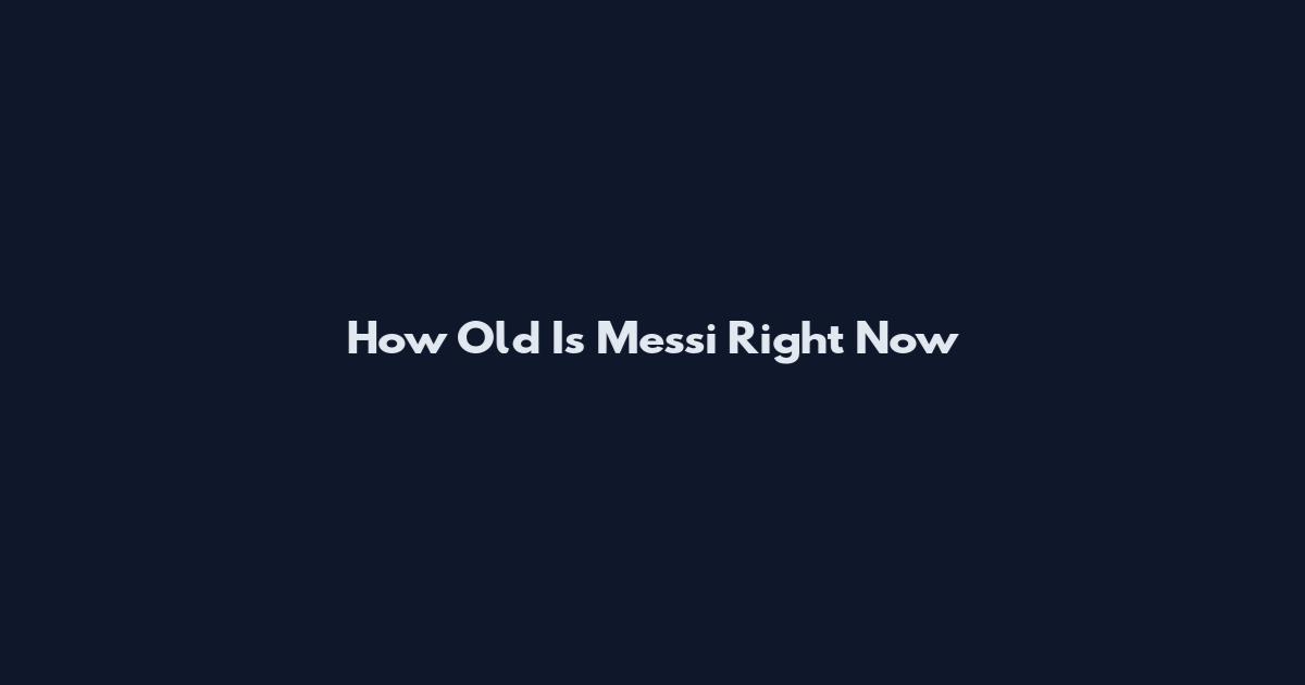 How Old Is Messi Right Now