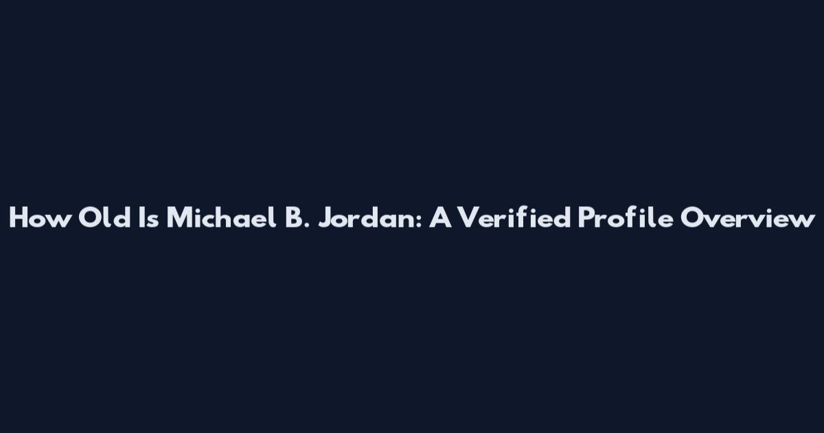 How Old Is Michael B. Jordan: A Verified Profile Overview