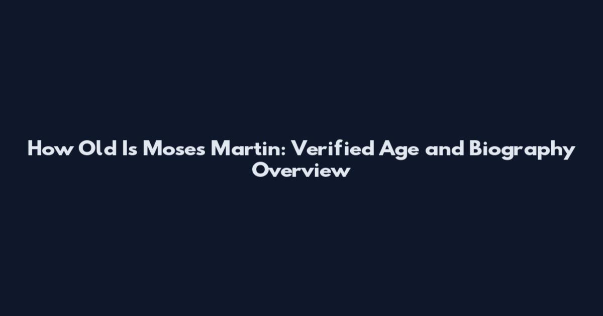How Old Is Moses Martin: Verified Age and Biography Overview