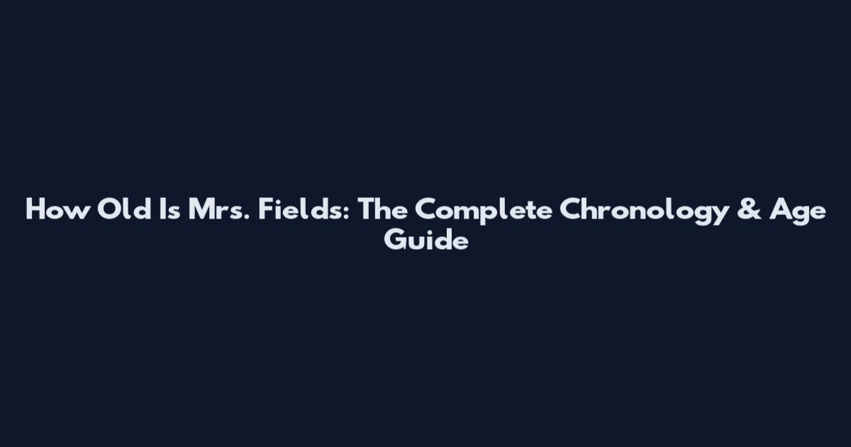 How Old Is Mrs. Fields: The Complete Chronology & Age Guide
