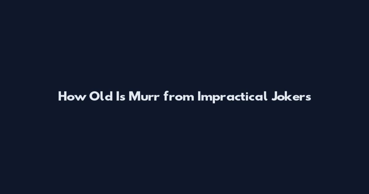 How Old Is Murr from Impractical Jokers