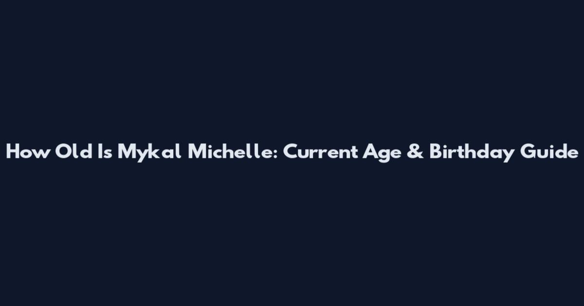 How Old Is Mykal Michelle: Current Age & Birthday Guide