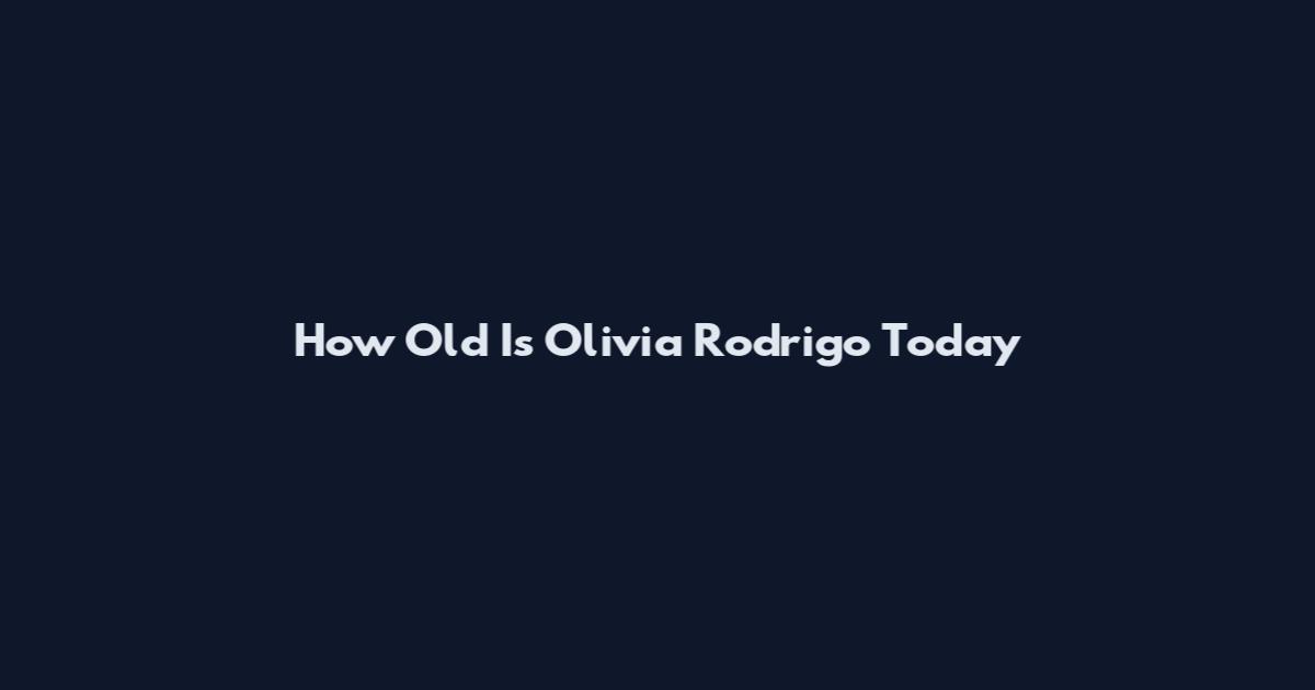 How Old Is Olivia Rodrigo Today