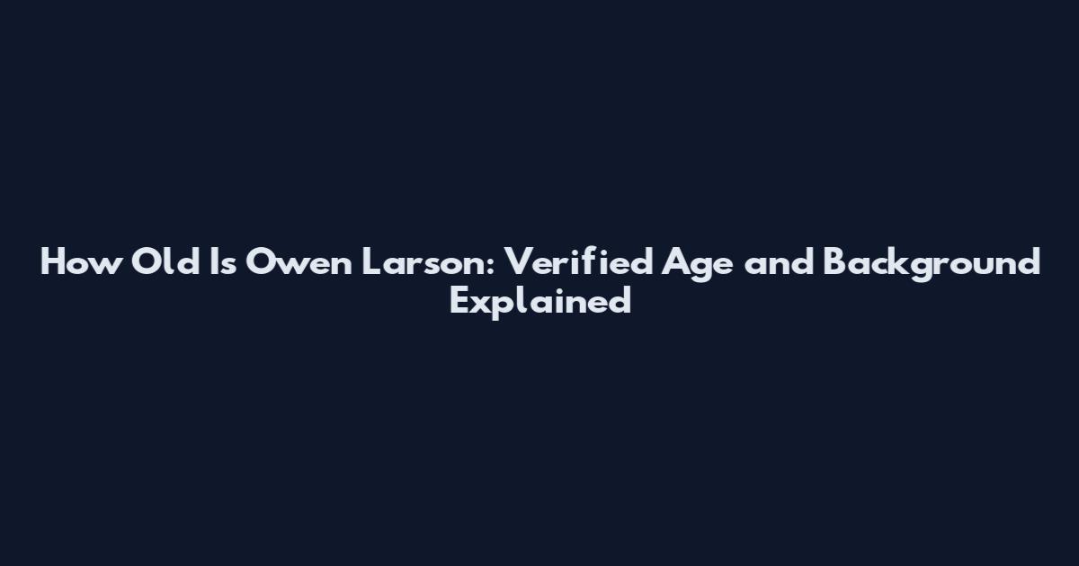 How Old Is Owen Larson: Verified Age and Background Explained