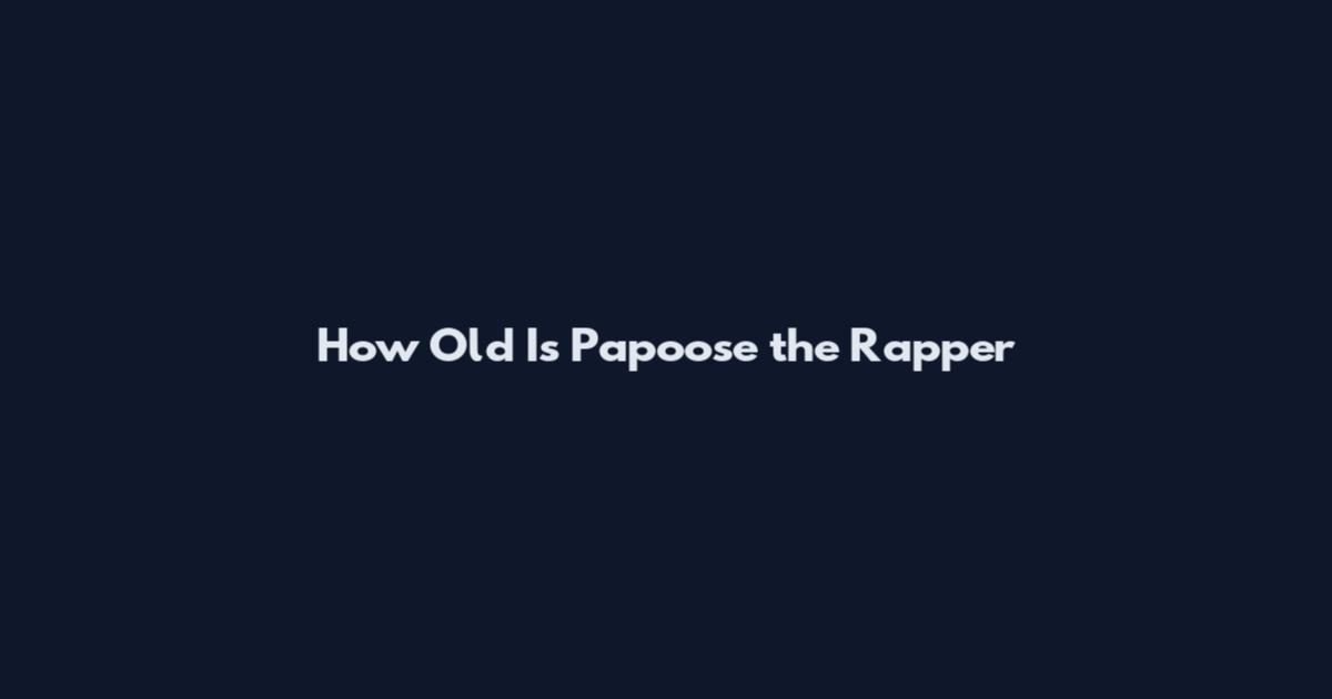 How Old Is Papoose the Rapper