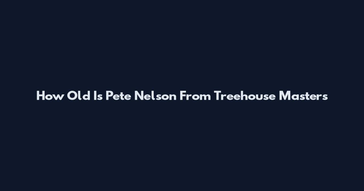 How Old Is Pete Nelson From Treehouse Masters