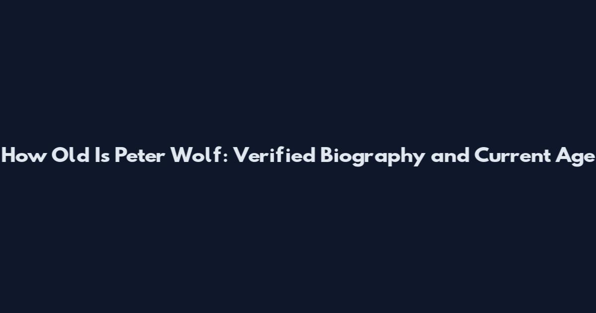 How Old Is Peter Wolf: Verified Biography and Current Age