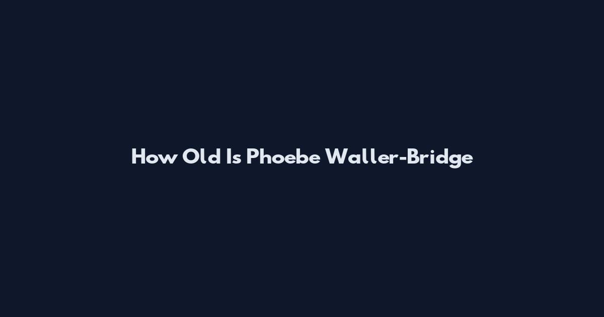 How Old Is Phoebe Waller-Bridge