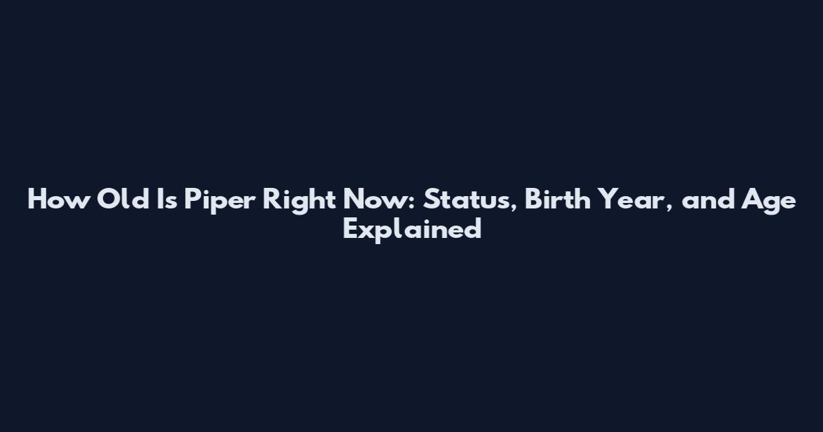 How Old Is Piper Right Now: Status, Birth Year, and Age Explained