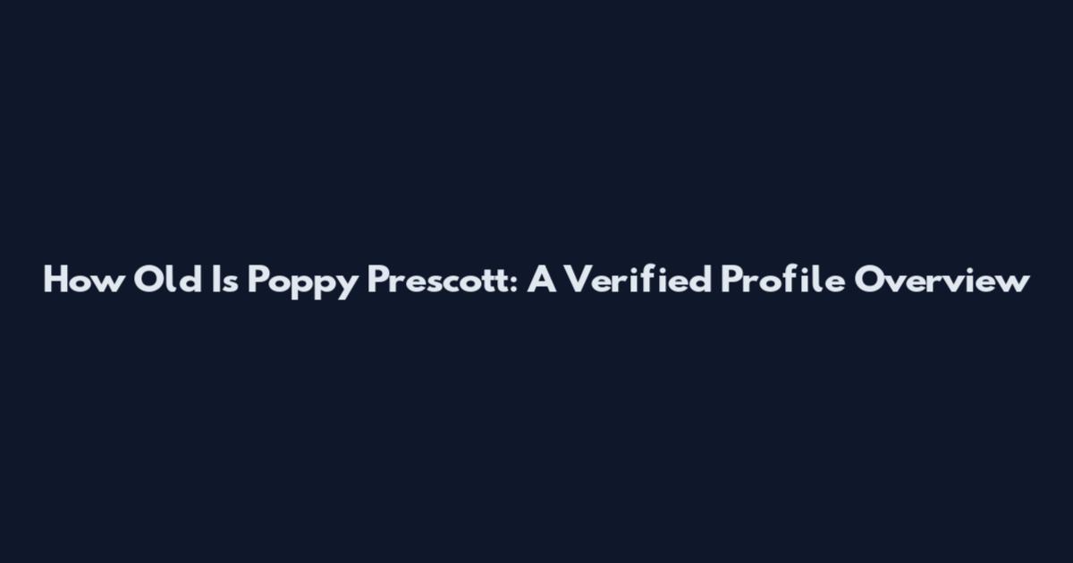 How Old Is Poppy Prescott: A Verified Profile Overview