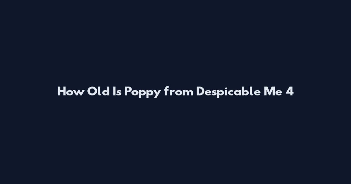 How Old Is Poppy from Despicable Me 4