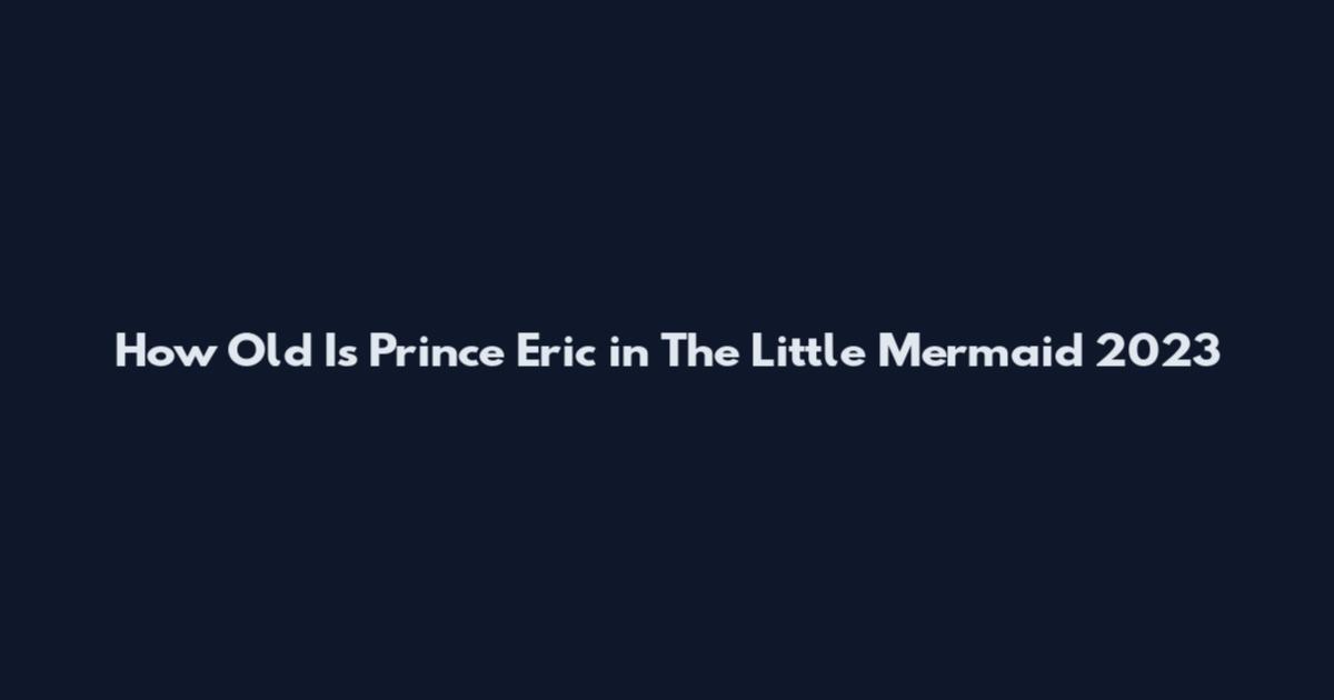 How Old Is Prince Eric in The Little Mermaid 2023