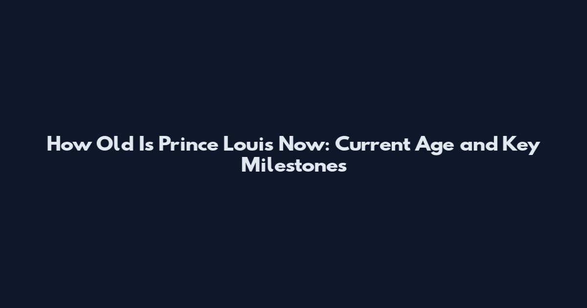 How Old Is Prince Louis Now: Current Age and Key Milestones