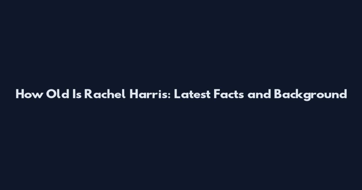 How Old Is Rachel Harris: Latest Facts and Background