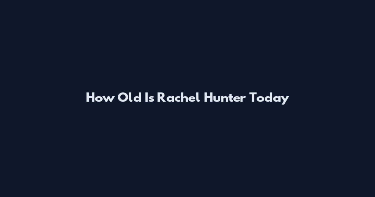 How Old Is Rachel Hunter Today