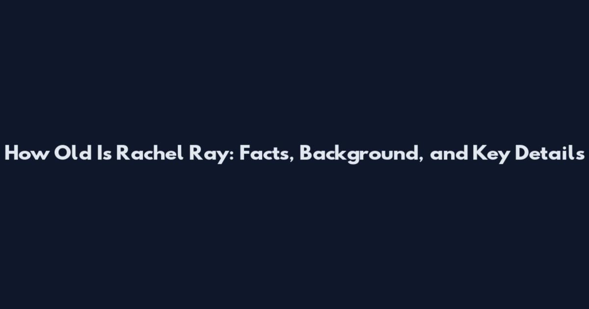 How Old Is Rachel Ray: Facts, Background, and Key Details