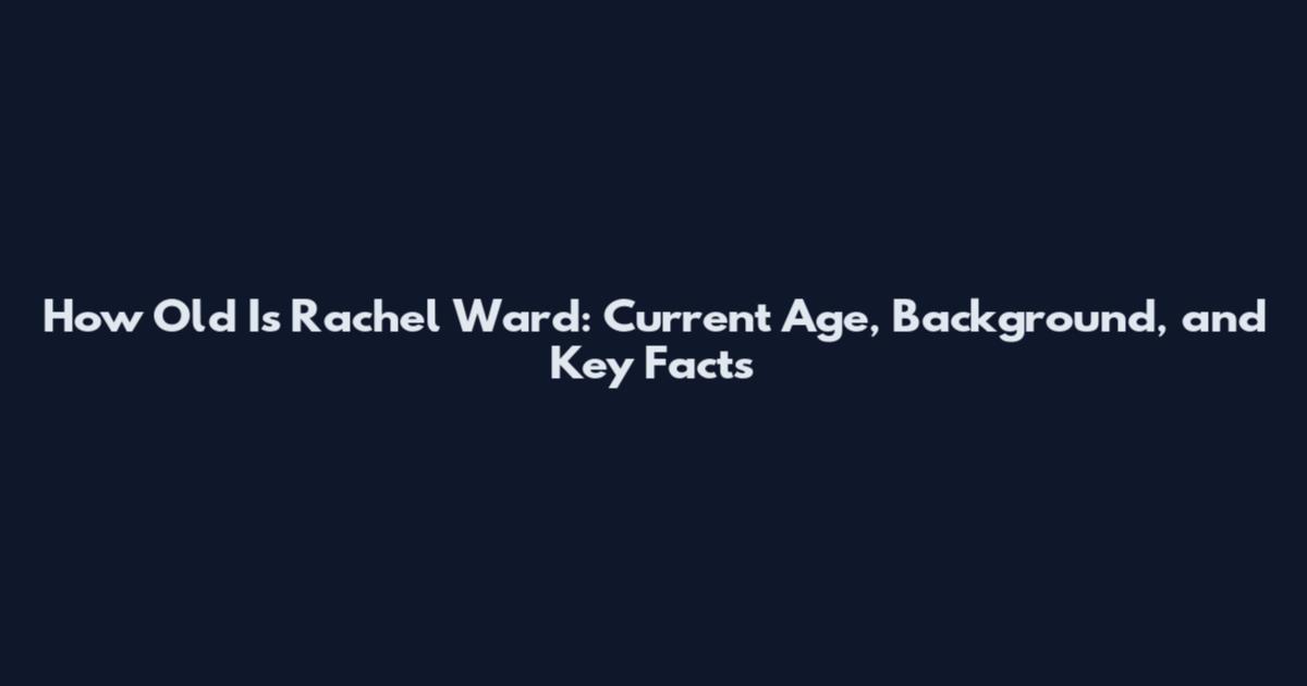 How Old Is Rachel Ward: Current Age, Background, and Key Facts