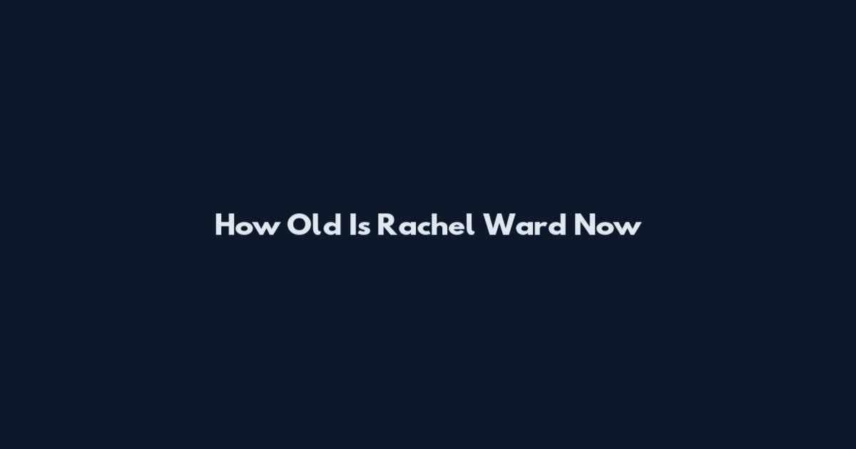 How Old Is Rachel Ward Now