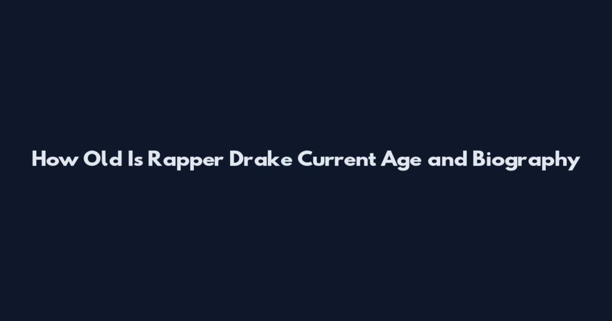 How Old Is Rapper Drake Current Age and Biography