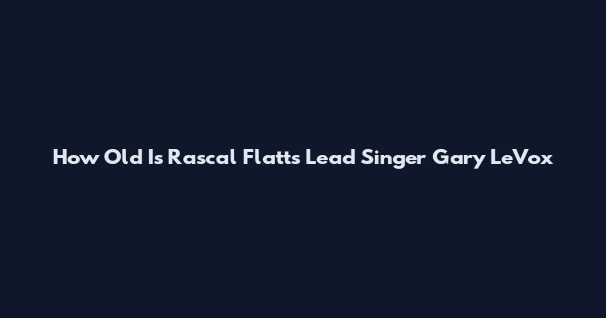 How Old Is Rascal Flatts Lead Singer Gary LeVox