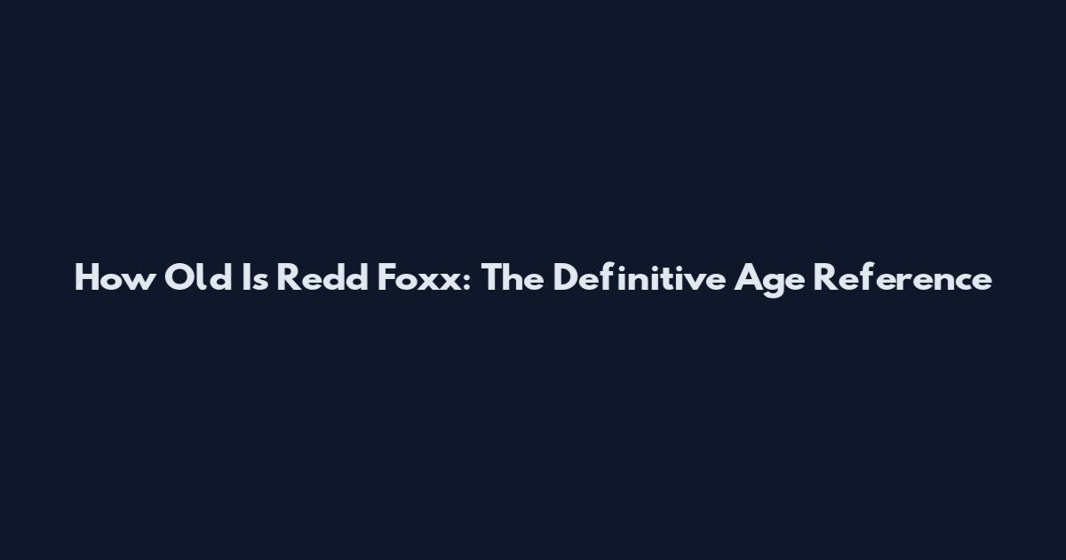 How Old Is Redd Foxx: The Definitive Age Reference