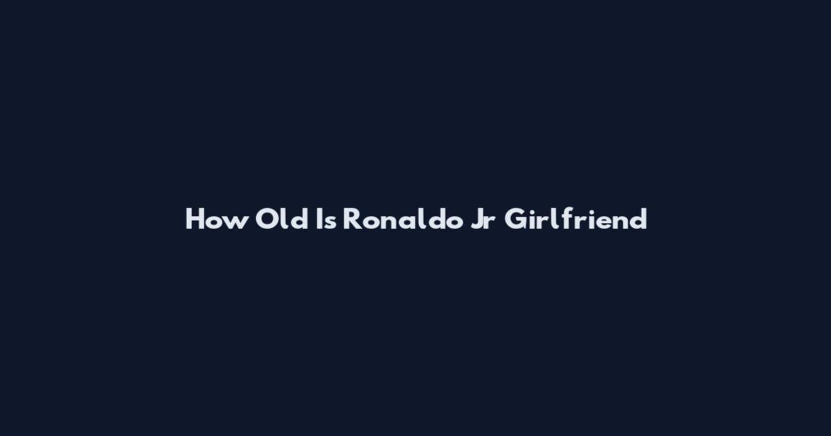 How Old Is Ronaldo Jr Girlfriend
