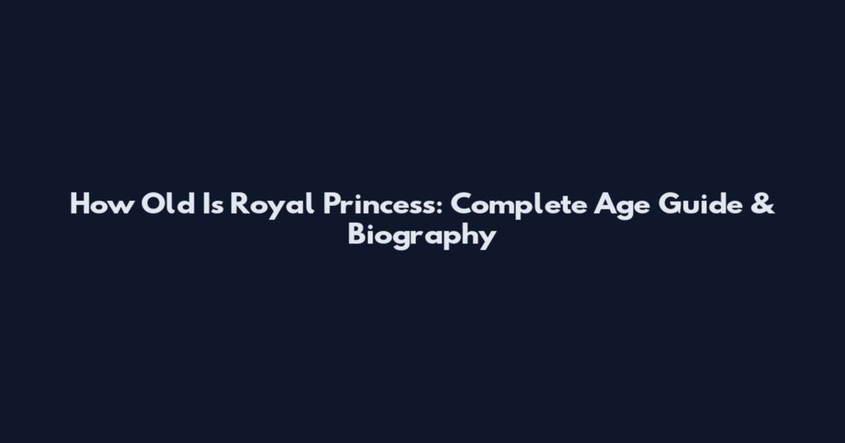 How Old Is Royal Princess: Complete Age Guide & Biography