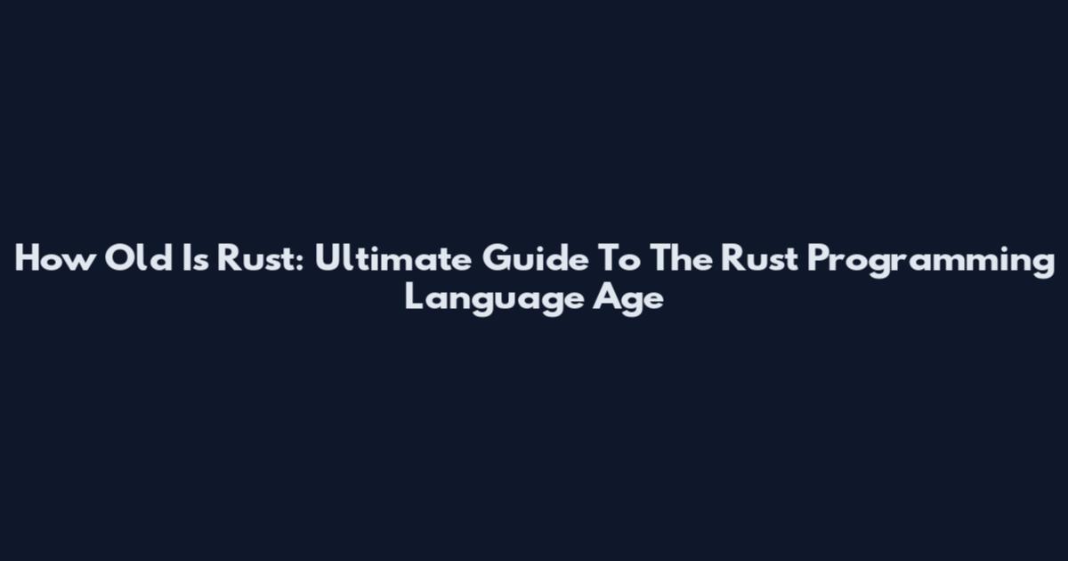 How Old Is Rust: Ultimate Guide To The Rust Programming Language Age