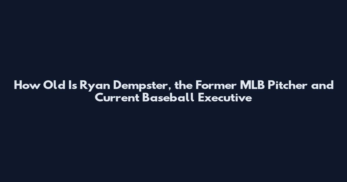 How Old Is Ryan Dempster, the Former MLB Pitcher and Current Baseball Executive