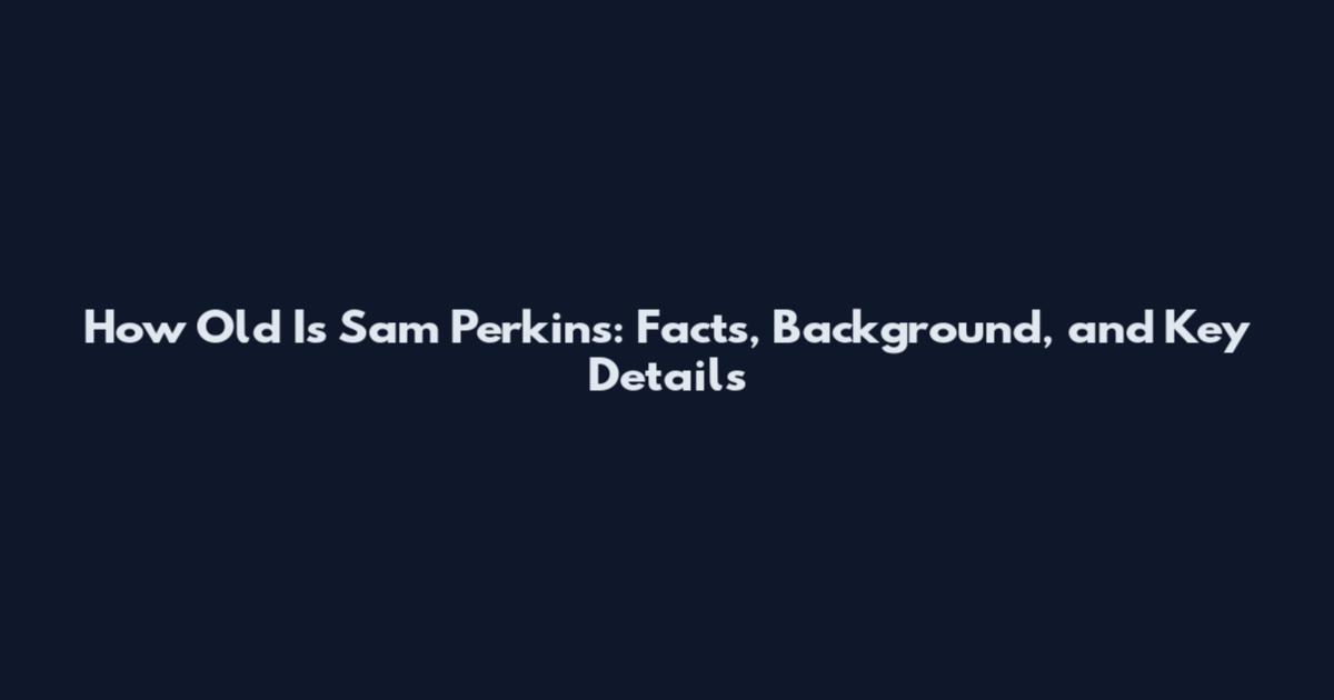 How Old Is Sam Perkins: Facts, Background, and Key Details