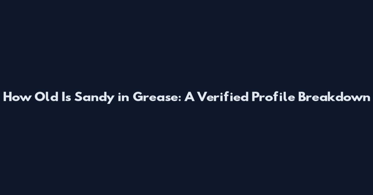How Old Is Sandy in Grease: A Verified Profile Breakdown