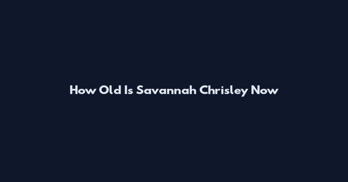 How Old Is Savannah Chrisley Now