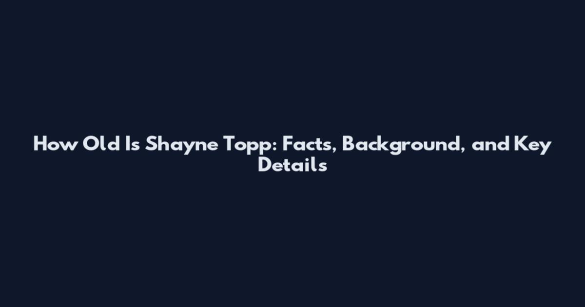 How Old Is Shayne Topp: Facts, Background, and Key Details