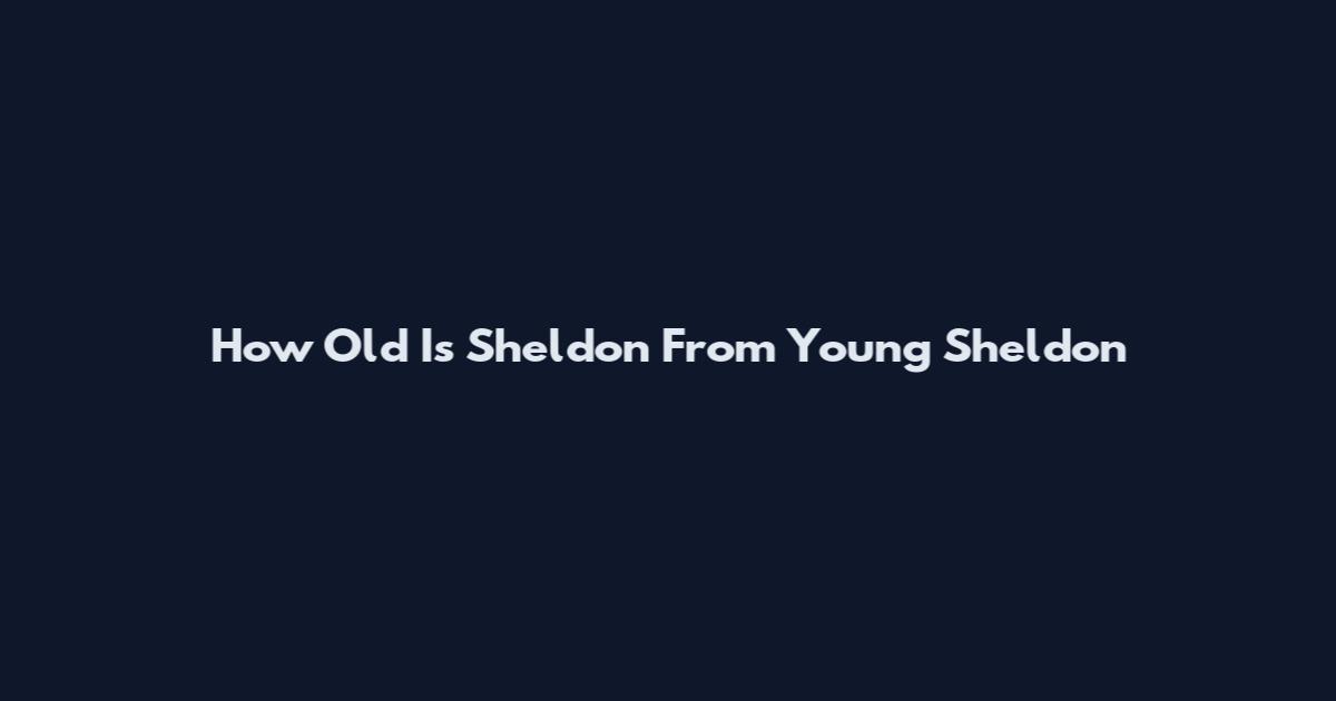 How Old Is Sheldon From Young Sheldon