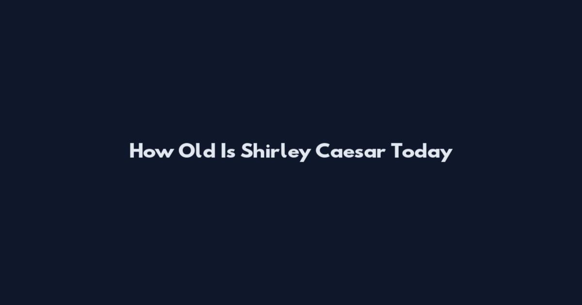 How Old Is Shirley Caesar Today