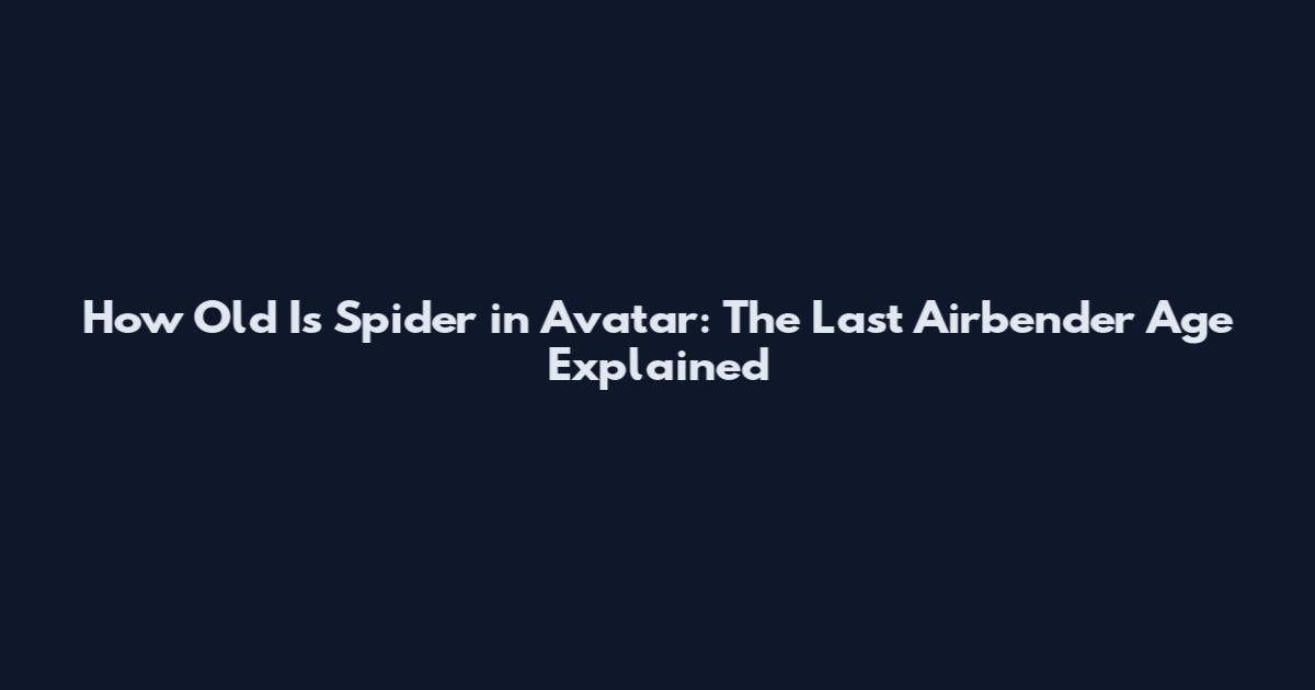How Old Is Spider in Avatar: The Last Airbender Age Explained