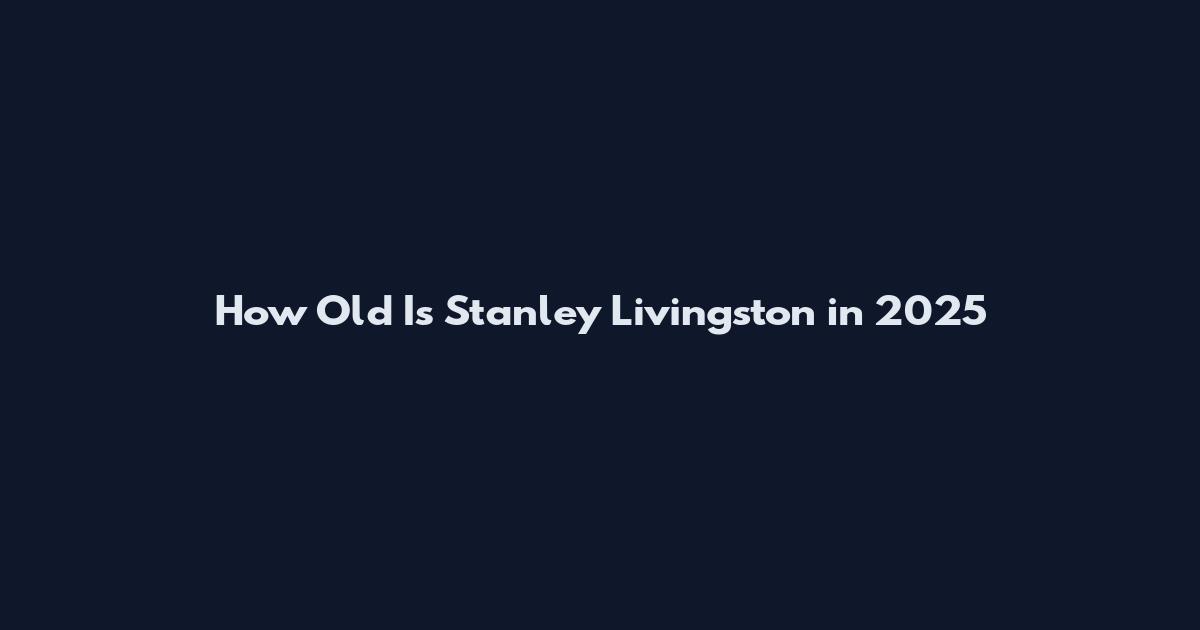 How Old Is Stanley Livingston in 2025