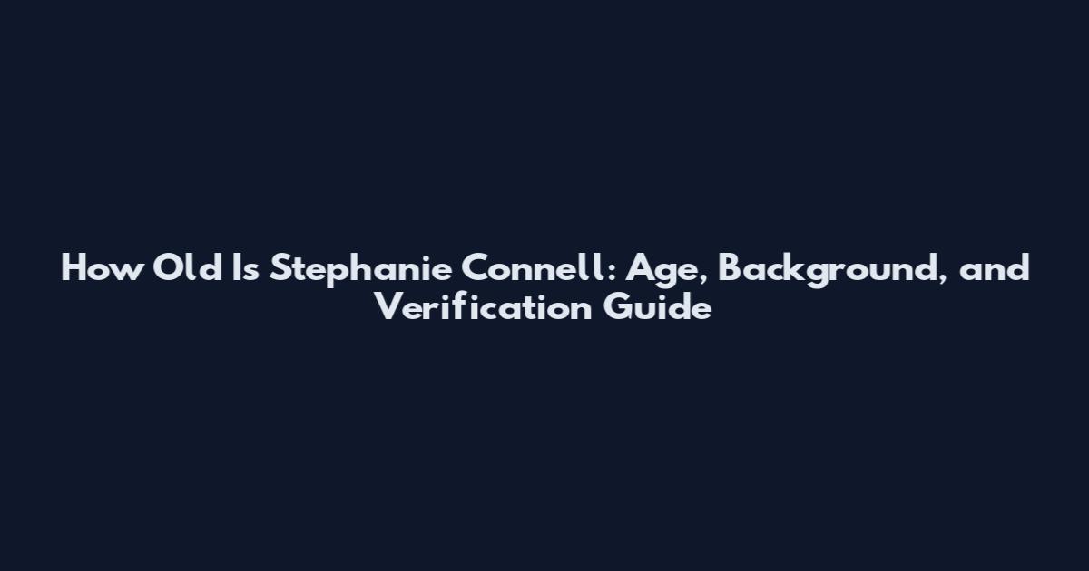 How Old Is Stephanie Connell: Age, Background, and Verification Guide