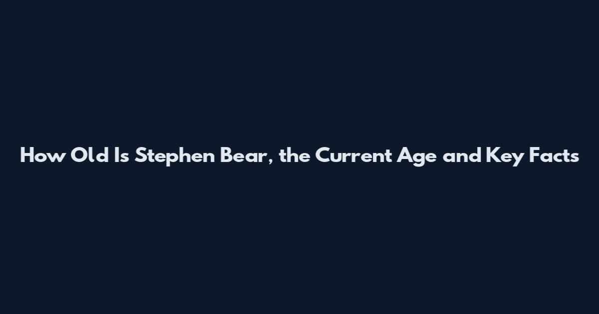 How Old Is Stephen Bear, the Current Age and Key Facts