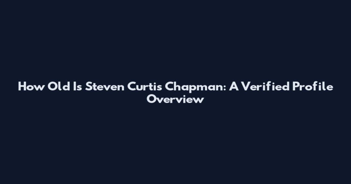 How Old Is Steven Curtis Chapman: A Verified Profile Overview
