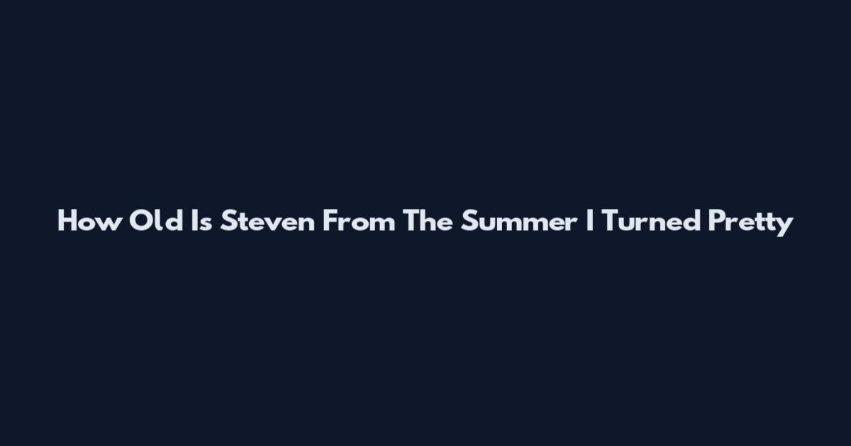 How Old Is Steven From The Summer I Turned Pretty
