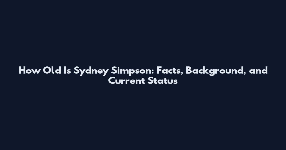 How Old Is Sydney Simpson: Facts, Background, and Current Status