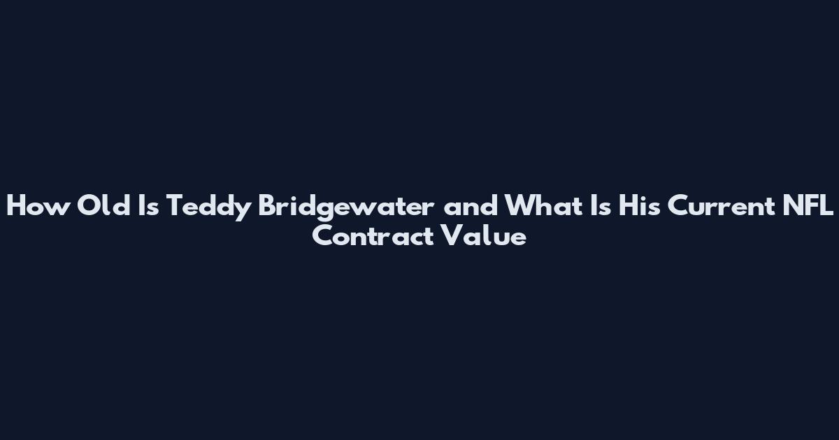 How Old Is Teddy Bridgewater and What Is His Current NFL Contract Value