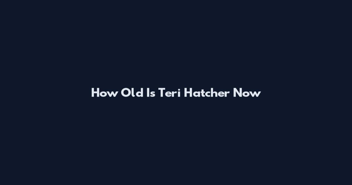 How Old Is Teri Hatcher Now