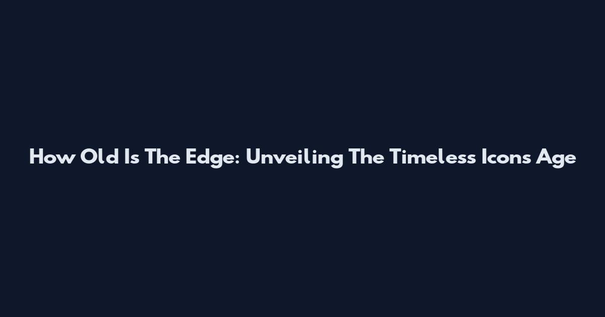 How Old Is The Edge: Unveiling The Timeless Icon's Age