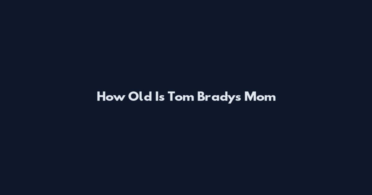 How Old Is Tom Brady's Mom