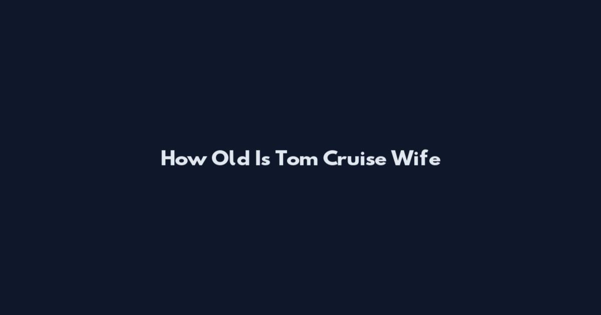 How Old Is Tom Cruise Wife