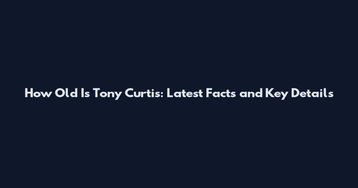 How Old Is Tony Curtis: Latest Facts and Key Details